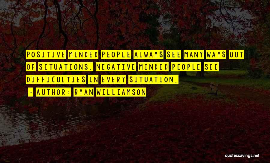 Ryan Williamson Quotes: Positive Minded People Always See Many Ways Out Of Situations. Negative Minded People See Difficulties In Every Situation.