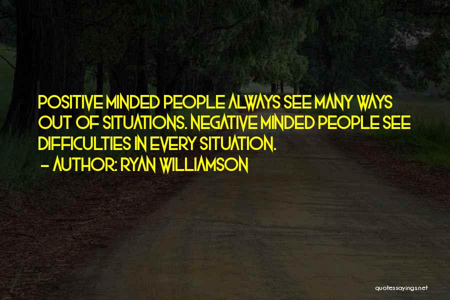 Ryan Williamson Quotes: Positive Minded People Always See Many Ways Out Of Situations. Negative Minded People See Difficulties In Every Situation.