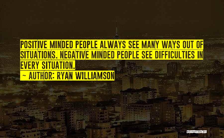 Ryan Williamson Quotes: Positive Minded People Always See Many Ways Out Of Situations. Negative Minded People See Difficulties In Every Situation.