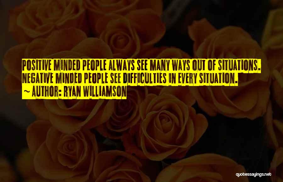 Ryan Williamson Quotes: Positive Minded People Always See Many Ways Out Of Situations. Negative Minded People See Difficulties In Every Situation.