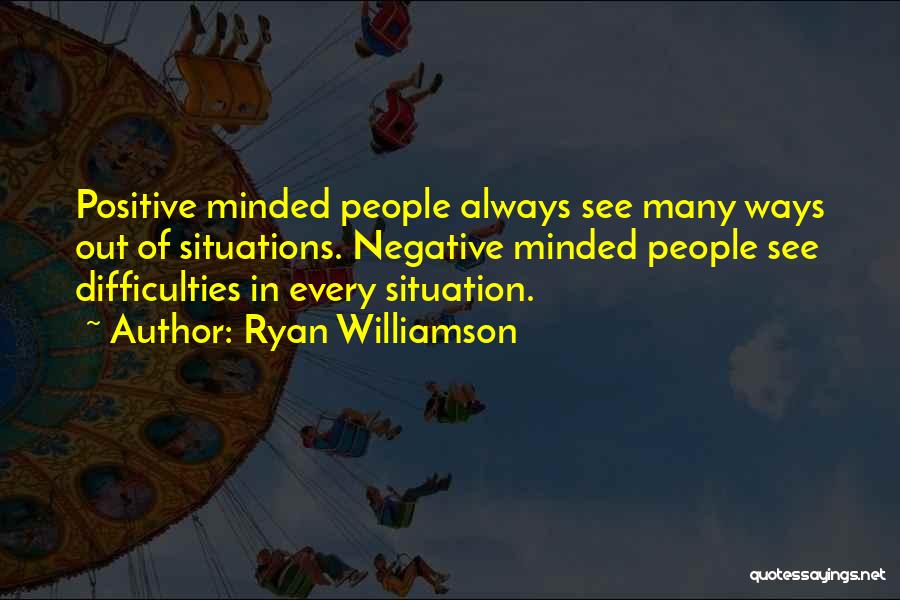 Ryan Williamson Quotes: Positive Minded People Always See Many Ways Out Of Situations. Negative Minded People See Difficulties In Every Situation.