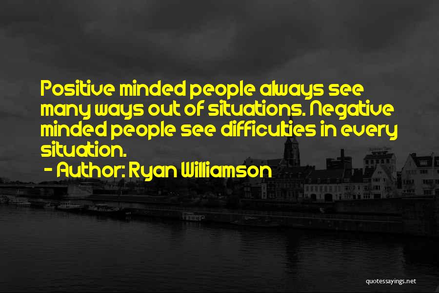 Ryan Williamson Quotes: Positive Minded People Always See Many Ways Out Of Situations. Negative Minded People See Difficulties In Every Situation.