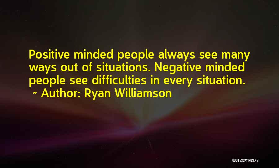 Ryan Williamson Quotes: Positive Minded People Always See Many Ways Out Of Situations. Negative Minded People See Difficulties In Every Situation.
