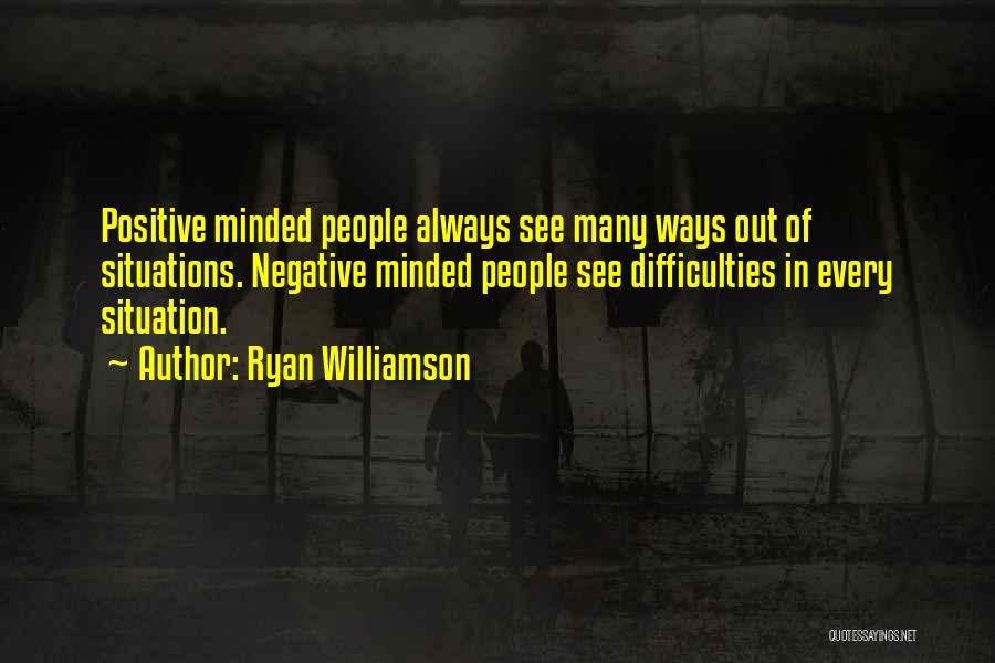 Ryan Williamson Quotes: Positive Minded People Always See Many Ways Out Of Situations. Negative Minded People See Difficulties In Every Situation.