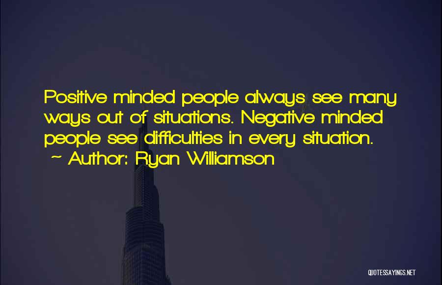 Ryan Williamson Quotes: Positive Minded People Always See Many Ways Out Of Situations. Negative Minded People See Difficulties In Every Situation.