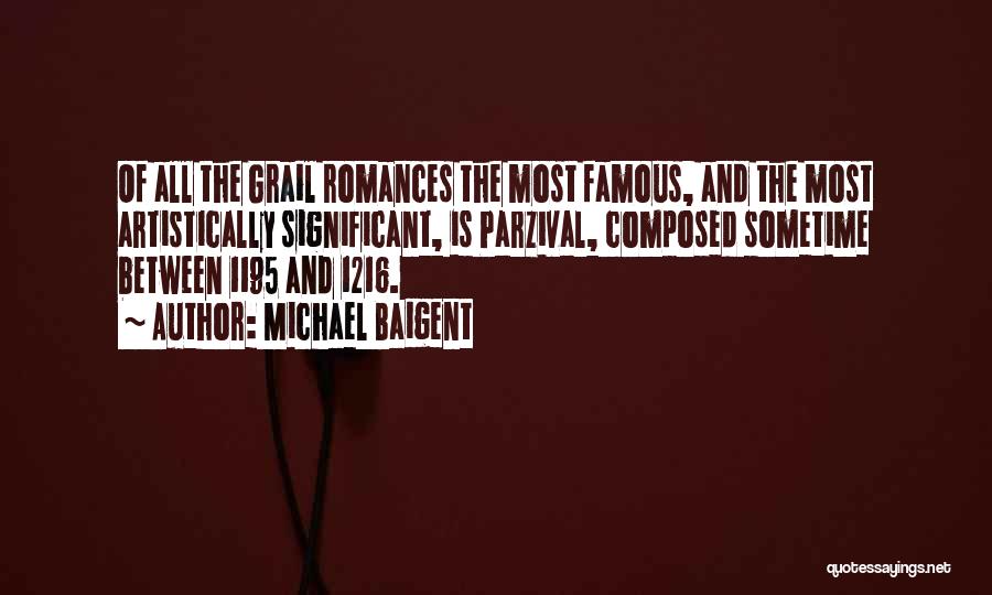 Michael Baigent Quotes: Of All The Grail Romances The Most Famous, And The Most Artistically Significant, Is Parzival, Composed Sometime Between 1195 And