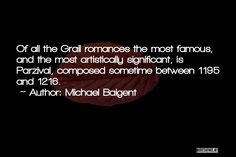 Michael Baigent Quotes: Of All The Grail Romances The Most Famous, And The Most Artistically Significant, Is Parzival, Composed Sometime Between 1195 And