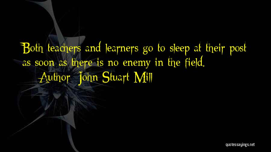 John Stuart Mill Quotes: Both Teachers And Learners Go To Sleep At Their Post As Soon As There Is No Enemy In The Field.