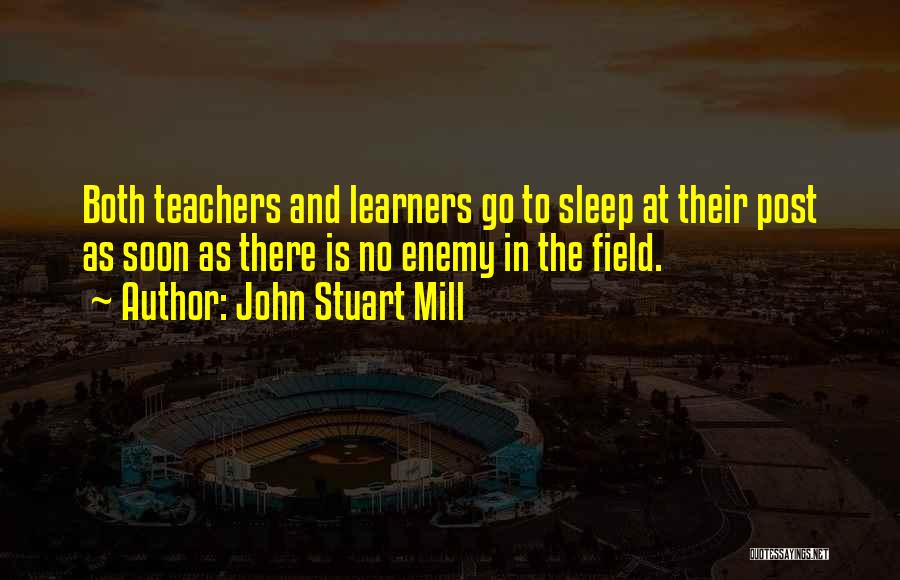 John Stuart Mill Quotes: Both Teachers And Learners Go To Sleep At Their Post As Soon As There Is No Enemy In The Field.