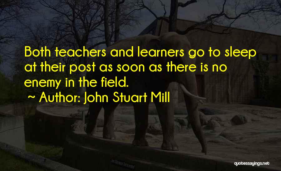 John Stuart Mill Quotes: Both Teachers And Learners Go To Sleep At Their Post As Soon As There Is No Enemy In The Field.