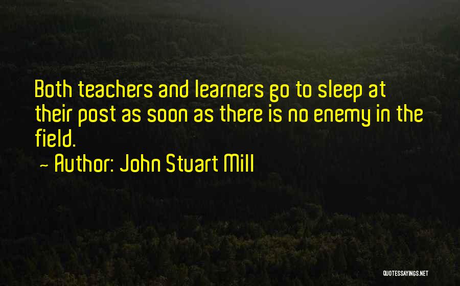 John Stuart Mill Quotes: Both Teachers And Learners Go To Sleep At Their Post As Soon As There Is No Enemy In The Field.