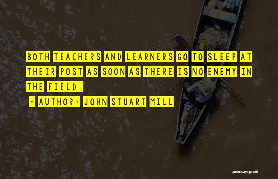 John Stuart Mill Quotes: Both Teachers And Learners Go To Sleep At Their Post As Soon As There Is No Enemy In The Field.