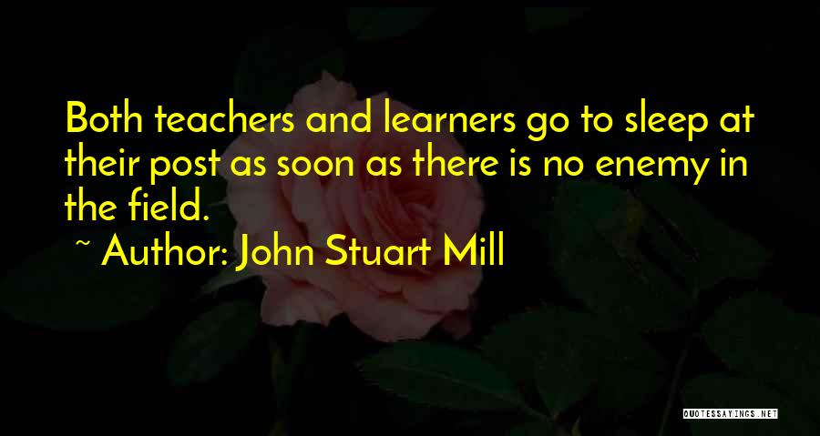 John Stuart Mill Quotes: Both Teachers And Learners Go To Sleep At Their Post As Soon As There Is No Enemy In The Field.