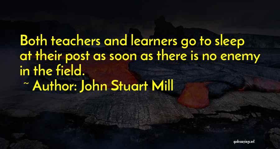 John Stuart Mill Quotes: Both Teachers And Learners Go To Sleep At Their Post As Soon As There Is No Enemy In The Field.