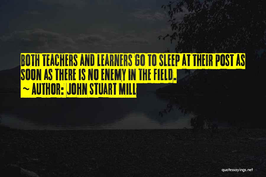 John Stuart Mill Quotes: Both Teachers And Learners Go To Sleep At Their Post As Soon As There Is No Enemy In The Field.