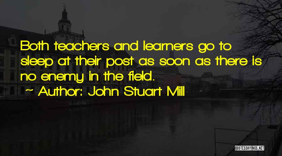 John Stuart Mill Quotes: Both Teachers And Learners Go To Sleep At Their Post As Soon As There Is No Enemy In The Field.