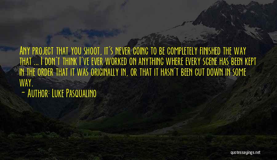 Luke Pasqualino Quotes: Any Project That You Shoot, It's Never Going To Be Completely Finished The Way That ... I Don't Think I've