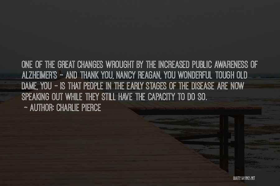 Charlie Pierce Quotes: One Of The Great Changes Wrought By The Increased Public Awareness Of Alzheimer's - And Thank You, Nancy Reagan, You