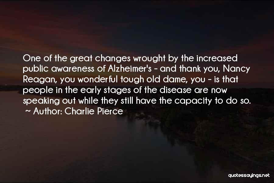 Charlie Pierce Quotes: One Of The Great Changes Wrought By The Increased Public Awareness Of Alzheimer's - And Thank You, Nancy Reagan, You