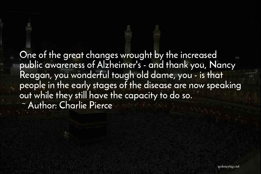 Charlie Pierce Quotes: One Of The Great Changes Wrought By The Increased Public Awareness Of Alzheimer's - And Thank You, Nancy Reagan, You