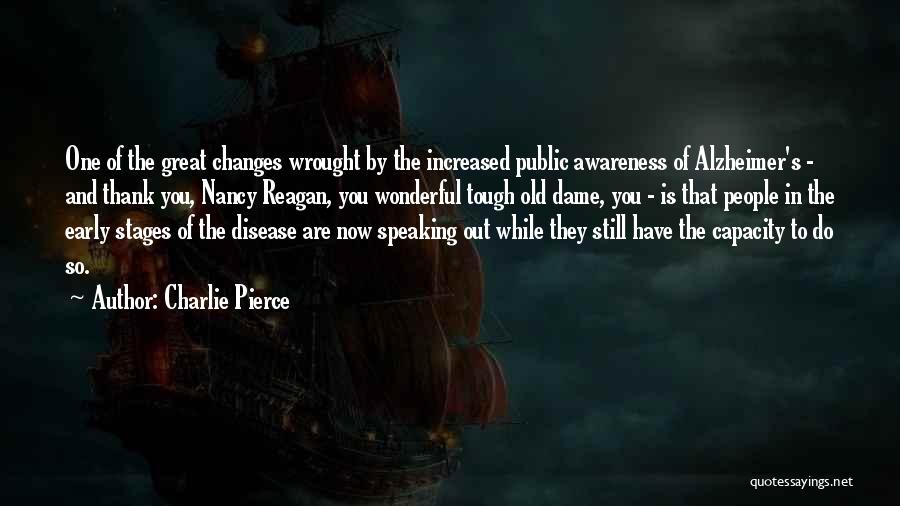 Charlie Pierce Quotes: One Of The Great Changes Wrought By The Increased Public Awareness Of Alzheimer's - And Thank You, Nancy Reagan, You