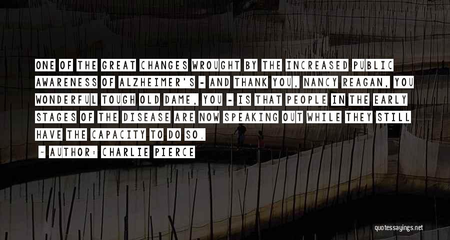 Charlie Pierce Quotes: One Of The Great Changes Wrought By The Increased Public Awareness Of Alzheimer's - And Thank You, Nancy Reagan, You