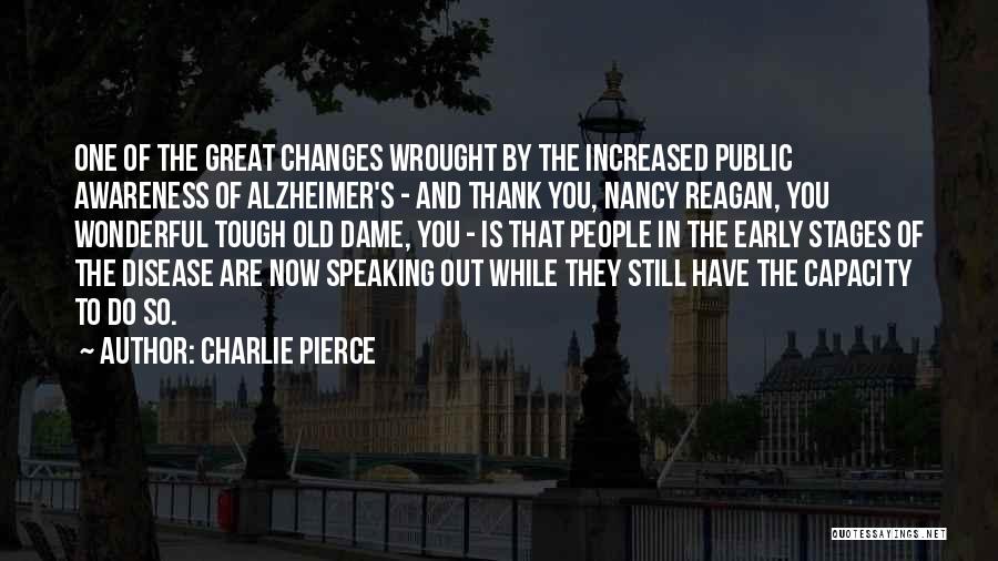 Charlie Pierce Quotes: One Of The Great Changes Wrought By The Increased Public Awareness Of Alzheimer's - And Thank You, Nancy Reagan, You