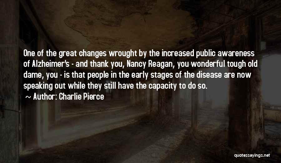 Charlie Pierce Quotes: One Of The Great Changes Wrought By The Increased Public Awareness Of Alzheimer's - And Thank You, Nancy Reagan, You