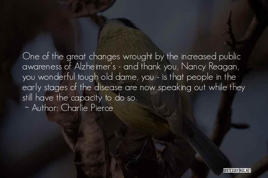 Charlie Pierce Quotes: One Of The Great Changes Wrought By The Increased Public Awareness Of Alzheimer's - And Thank You, Nancy Reagan, You