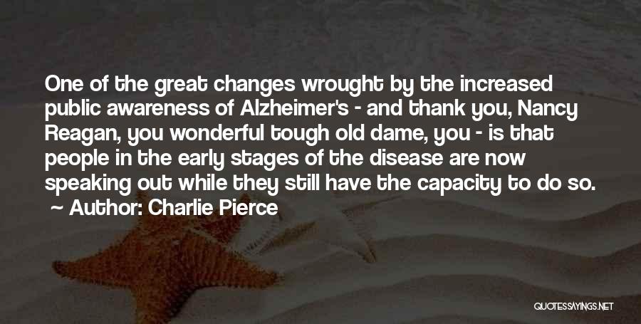 Charlie Pierce Quotes: One Of The Great Changes Wrought By The Increased Public Awareness Of Alzheimer's - And Thank You, Nancy Reagan, You