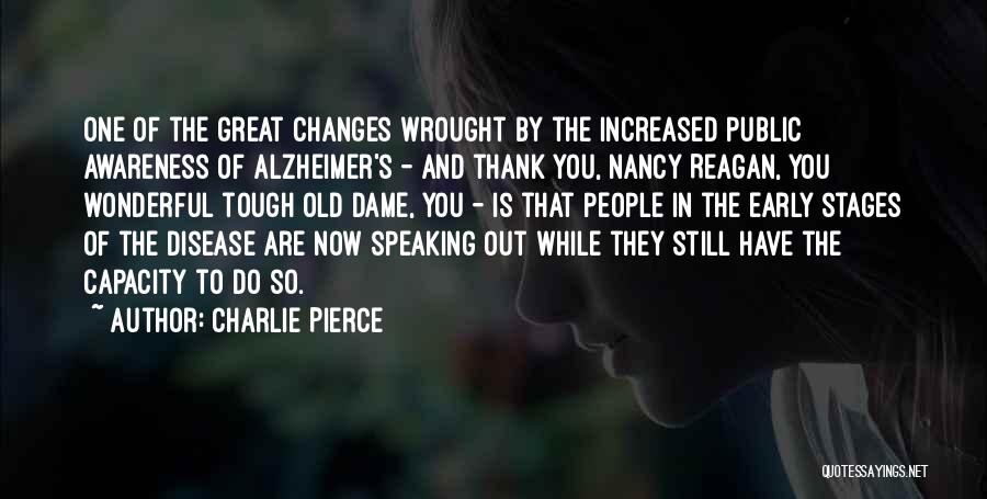 Charlie Pierce Quotes: One Of The Great Changes Wrought By The Increased Public Awareness Of Alzheimer's - And Thank You, Nancy Reagan, You