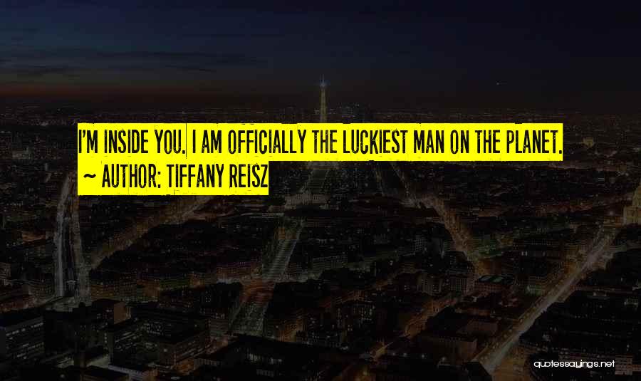 Tiffany Reisz Quotes: I'm Inside You. I Am Officially The Luckiest Man On The Planet.