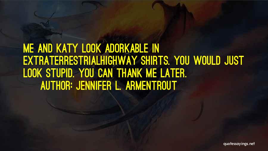 Jennifer L. Armentrout Quotes: Me And Katy Look Adorkable In Extraterrestrialhighway Shirts. You Would Just Look Stupid. You Can Thank Me Later.