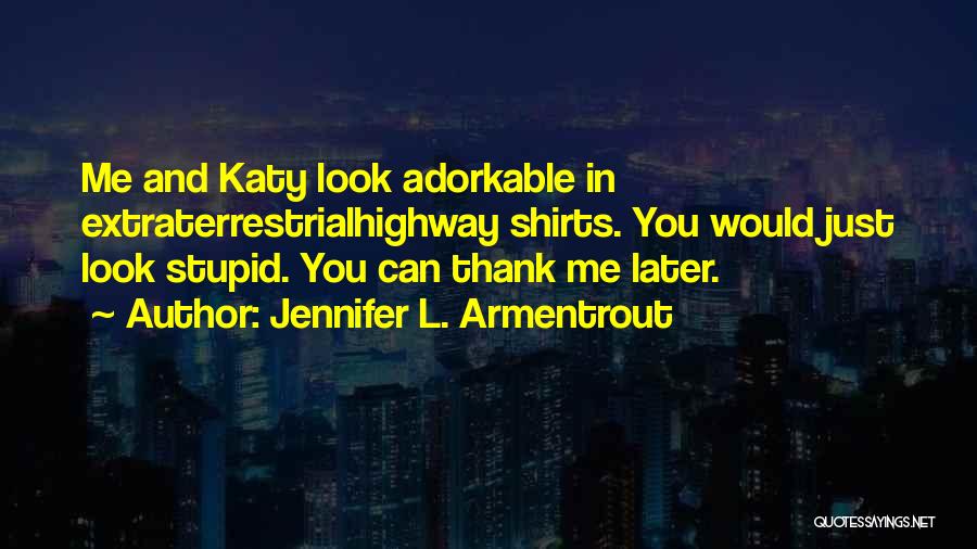 Jennifer L. Armentrout Quotes: Me And Katy Look Adorkable In Extraterrestrialhighway Shirts. You Would Just Look Stupid. You Can Thank Me Later.