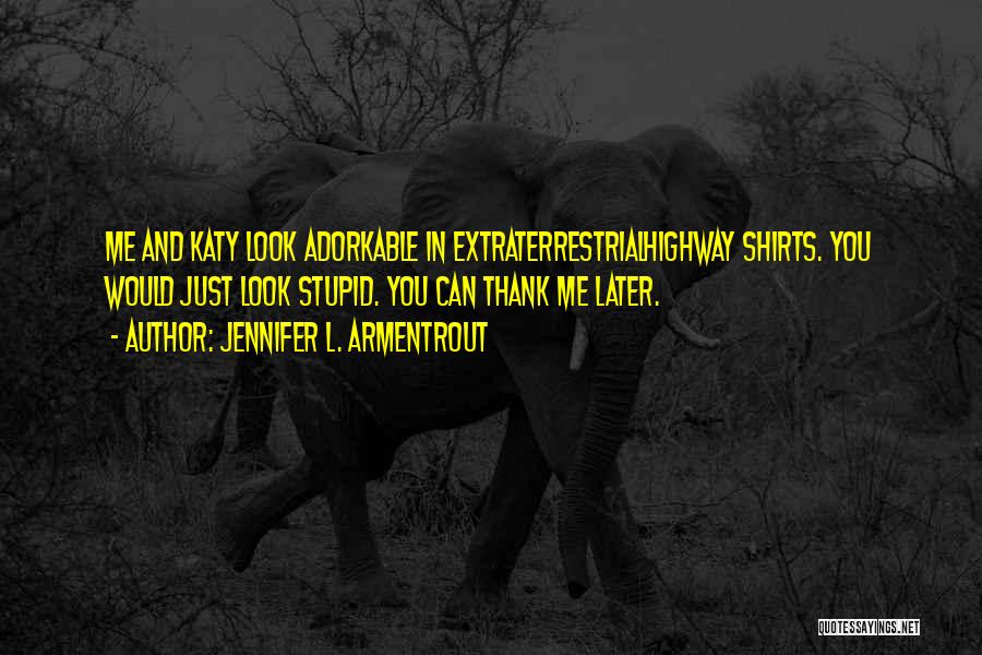 Jennifer L. Armentrout Quotes: Me And Katy Look Adorkable In Extraterrestrialhighway Shirts. You Would Just Look Stupid. You Can Thank Me Later.