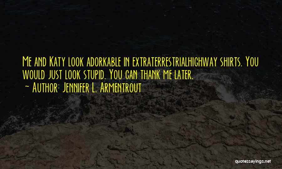 Jennifer L. Armentrout Quotes: Me And Katy Look Adorkable In Extraterrestrialhighway Shirts. You Would Just Look Stupid. You Can Thank Me Later.
