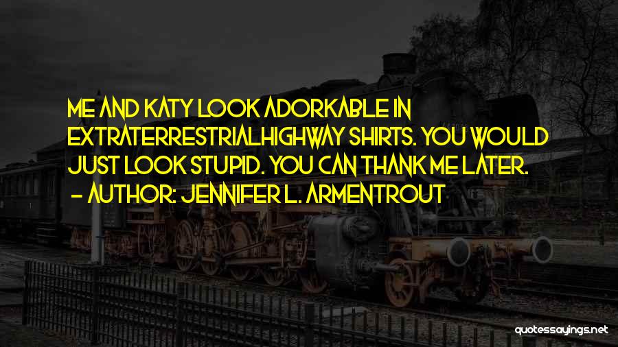 Jennifer L. Armentrout Quotes: Me And Katy Look Adorkable In Extraterrestrialhighway Shirts. You Would Just Look Stupid. You Can Thank Me Later.