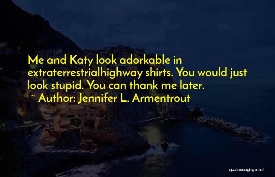 Jennifer L. Armentrout Quotes: Me And Katy Look Adorkable In Extraterrestrialhighway Shirts. You Would Just Look Stupid. You Can Thank Me Later.