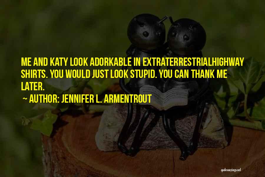 Jennifer L. Armentrout Quotes: Me And Katy Look Adorkable In Extraterrestrialhighway Shirts. You Would Just Look Stupid. You Can Thank Me Later.