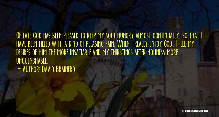 David Brainerd Quotes: Of Late God Has Been Pleased To Keep My Soul Hungry Almost Continually, So That I Have Been Filled With