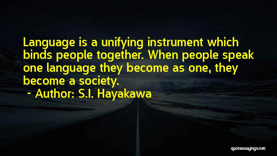 S.I. Hayakawa Quotes: Language Is A Unifying Instrument Which Binds People Together. When People Speak One Language They Become As One, They Become