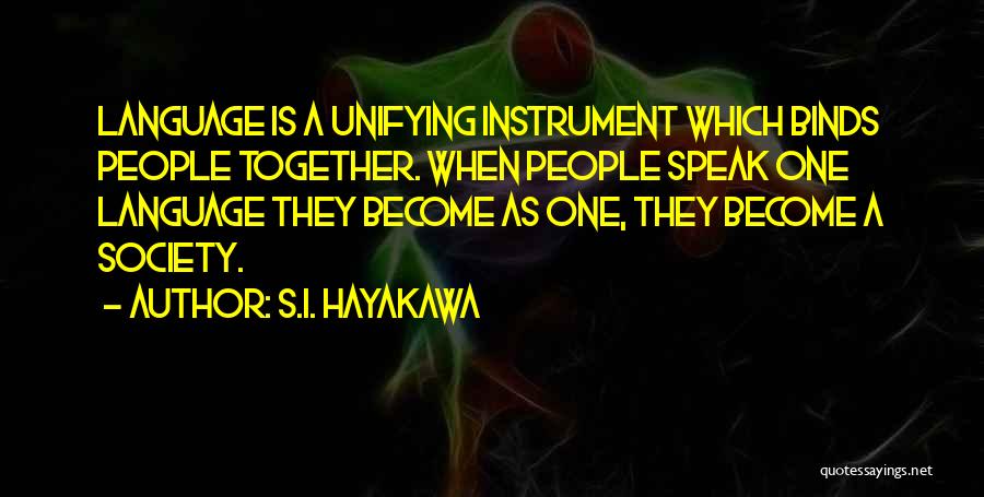 S.I. Hayakawa Quotes: Language Is A Unifying Instrument Which Binds People Together. When People Speak One Language They Become As One, They Become