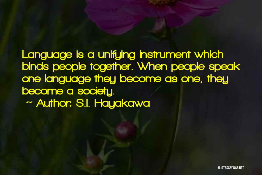 S.I. Hayakawa Quotes: Language Is A Unifying Instrument Which Binds People Together. When People Speak One Language They Become As One, They Become