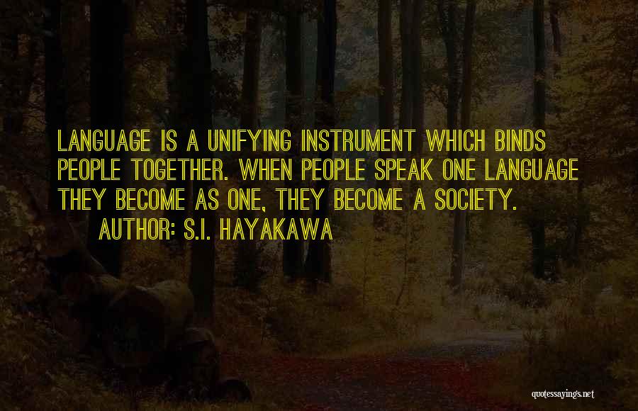 S.I. Hayakawa Quotes: Language Is A Unifying Instrument Which Binds People Together. When People Speak One Language They Become As One, They Become