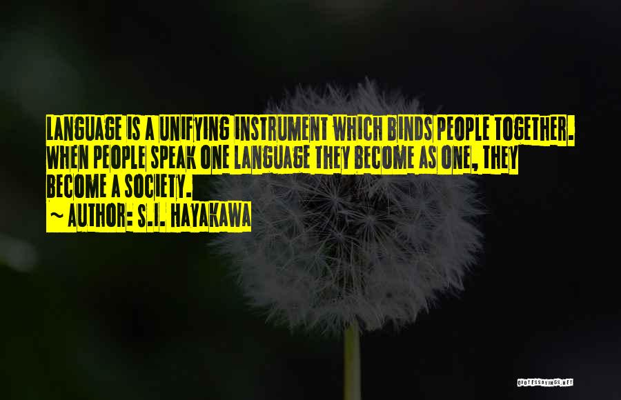 S.I. Hayakawa Quotes: Language Is A Unifying Instrument Which Binds People Together. When People Speak One Language They Become As One, They Become