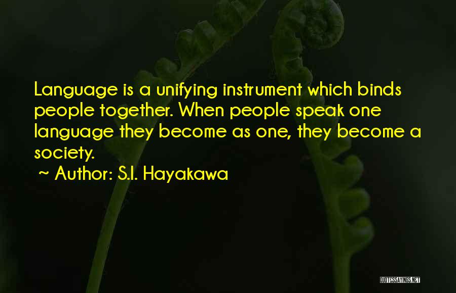 S.I. Hayakawa Quotes: Language Is A Unifying Instrument Which Binds People Together. When People Speak One Language They Become As One, They Become