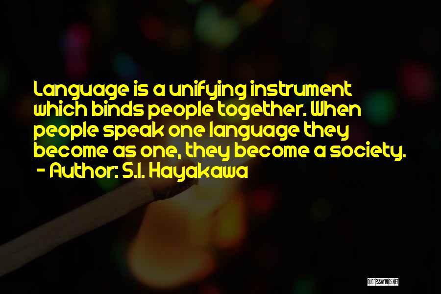 S.I. Hayakawa Quotes: Language Is A Unifying Instrument Which Binds People Together. When People Speak One Language They Become As One, They Become