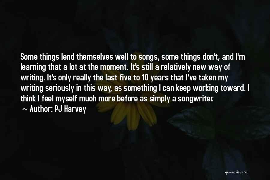 PJ Harvey Quotes: Some Things Lend Themselves Well To Songs, Some Things Don't, And I'm Learning That A Lot At The Moment. It's