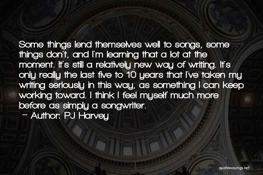 PJ Harvey Quotes: Some Things Lend Themselves Well To Songs, Some Things Don't, And I'm Learning That A Lot At The Moment. It's