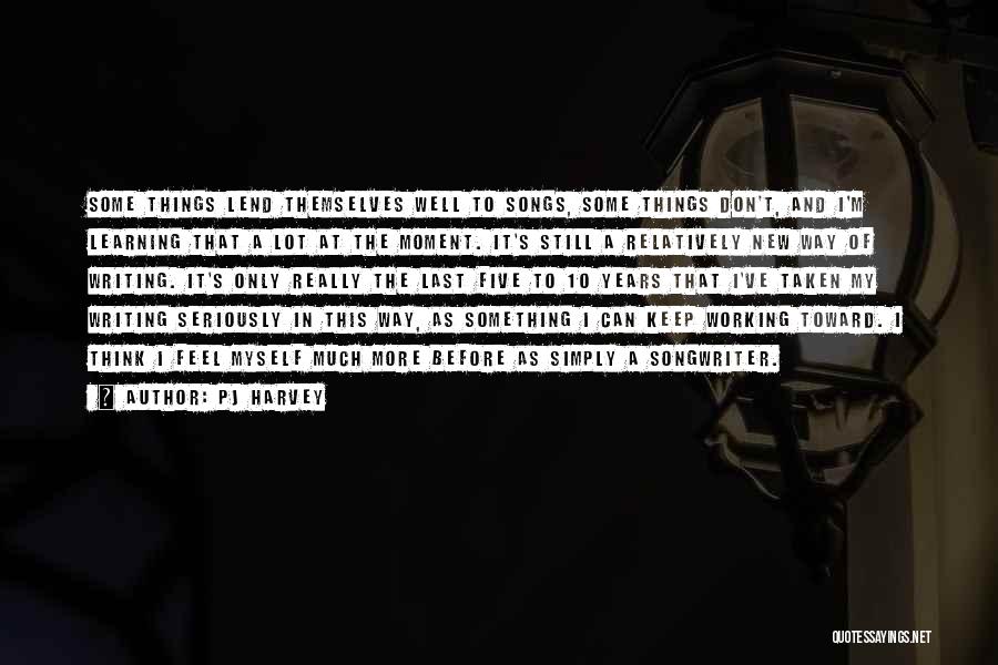 PJ Harvey Quotes: Some Things Lend Themselves Well To Songs, Some Things Don't, And I'm Learning That A Lot At The Moment. It's